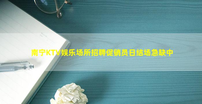 南宁KTV娱乐场所招聘促销员日结场急缺中