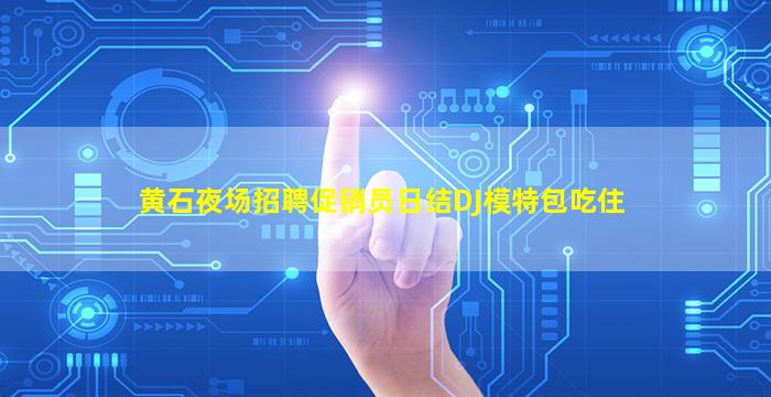 黄石夜场招聘促销员日结DJ模特包吃住